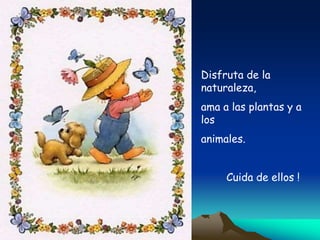 Disfruta de la
naturaleza,
ama a las plantas y a
los
animales.
Cuida de ellos !
 