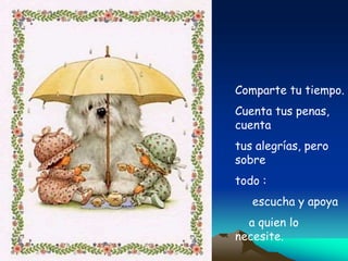 Comparte tu tiempo.
Cuenta tus penas,
cuenta
tus alegrías, pero
sobre
todo :
escucha y apoya
a quien lo
necesite.
 