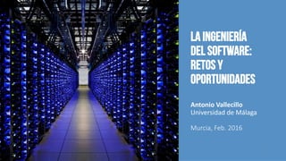 La Ingeniería
del Software:
Retos y
Oportunidades
Antonio Vallecillo
Universidad de Málaga
Murcia, Feb. 2016
1
 