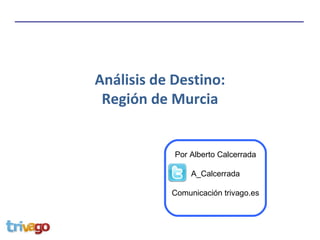 Análisis de Destino:
 Región de Murcia


            Por Alberto Calcerrada

                A_Calcerrada

           Comunicación trivago.es
 