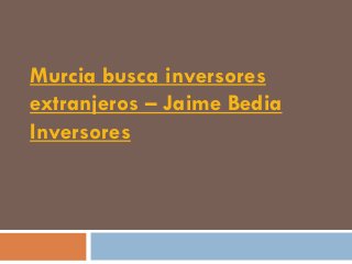 Murcia busca inversores
extranjeros – Jaime Bedia
Inversores
 