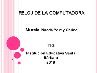 RELOJ DE LA COMPUTADORA
Institución Educativa Santa
Bárbara
2019
11-2
Murcia Pineda Yeimy Carina
 