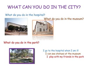 WHAT CAN YOU DO IN THE CITY?
What do you do in the hospital?
What do you do in the museum?
What do you do in the park?
I go to the hospital when I am ill
I can see statues at the museum
I play with my friends in the park
 