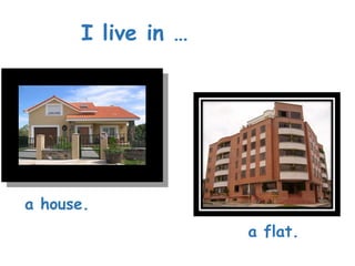 I live in …
a house.
a flat.
 