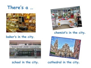There’s a …
baker’s in the city.
chemist’s in the city.
school in the city. cathedral in the city.
 