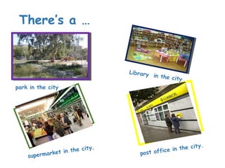 There’s a …
park in the city
Library in the city
supermarket in the city.
post office in the city.
 