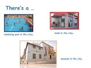 There’s a …
swimming pool in the city. bank in the city.
museum in the city.
 