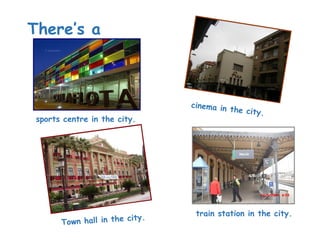 There’s a
sports centre in the city.
cinema in the city.
Town hall in the city. train station in the city.
 