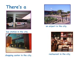 There’s a
bus station in the city.
restaurant in the city.
an airport in the city.
shopping center in the city.
 