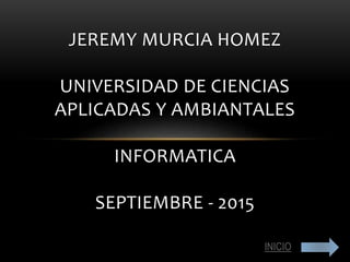 JEREMY MURCIA HOMEZ
UNIVERSIDAD DE CIENCIAS
APLICADAS Y AMBIANTALES
INFORMATICA
SEPTIEMBRE - 2015
INICIO
 