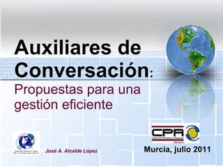 Auxiliares de Conversación : Propuestas para una gestión eficiente José A. Alcalde López Murcia, julio 2011 