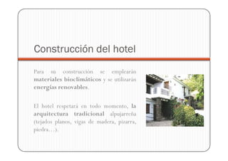 Construcción del hotel
Para su construcción se emplearán
materiales bioclimáticos y se utilizarán
energías renovables.

El hotel respetará en todo momento, la
arquitectura tradicional alpujarreña
(tejados planos, vigas de madera, pizarra,
piedra…).
 