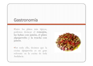 Gastronomía
•Entre los platos más típicos,
podemos destacar el remojón,
las habas con jamón, el plato
alpujarreño y la trucha con
jamón.

•Por todo ello, decimos que la
cocina alpujarreña es un gran
referente en la cocina de toda
Andalucía.
 