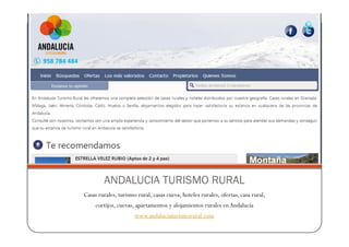 ANDALUCIA TURISMO RURAL
Casas rurales, turismo rural, casas cueva, hoteles rurales, ofertas, casa rural,
     cortijos, cuevas, apartamentos y alojamientos rurales en Andalucía
                      www.andaluciaturismorural.com
 