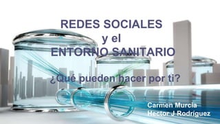 REDES SOCIALES  y el  ENTORNO SANITARIO Carmen Murcia Hector J Rodríguez ¿Qué pueden hacer por ti? 