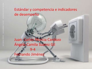 Estándar y competencia e indicadores
de desempeño




Juan Carlos Murcia Cardozo
Ángela Camila Suarez Gil
         9-4
Fernando Jiménez
 