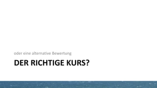 DER RICHTIGE KURS?
oder eine alternative Bewertung
 
