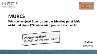 MURCS
Wir machen jetzt Scrum, aber das Meeting passt leider
nicht und einen PO haben wir irgendwie auch nicht...
Ulf Mewe
@mewflu
 