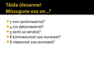  7 mm sentimeetrist?
 4 cm detsimeetrist?
 5 senti 10 sendist?
 6 kümneeurost 100-eurosest?
 6 viieeurost 100-eurosest?
 
