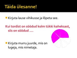  Kirjuta lause vihikusse ja lõpeta see.


Kui tordist on söödud kolm tükki kaheksast,
 siis on söödud ....


 Kirjuta murru juurde, mis on
  lugeja, mis nimetaja.
 