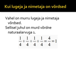 Vahel on murru lugeja ja nimetaja
 võrdsed.
Sellisel juhul on murd võrdne
 naturaalarvuga 1.
 