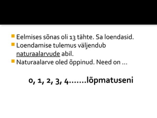  Eelmises sõnas oli 13 tähte. Sa loendasid.
 Loendamise tulemus väljendub
  naturaalarvude abil.
 Naturaalarve oled õppinud. Need on ...


      0, 1, 2, 3, 4.......lõpmatuseni
 