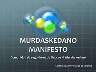 MURDASKEDANO
MANIFESTO
Comunidad de seguidores de George H. Murdaskedano
Conferencia Universidad de Valencia
 