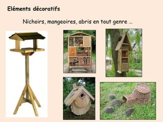 Eléments décoratifs

     Nichoirs, mangeoires, abris en tout genre …
 