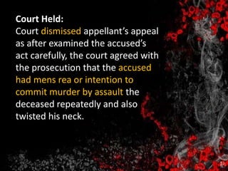 Court Held:
Court dismissed appellant’s appeal
as after examined the accused’s
act carefully, the court agreed with
the prosecution that the accused
had mens rea or intention to
commit murder by assault the
deceased repeatedly and also
twisted his neck.
 