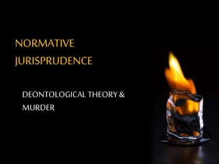 NORMATIVE
JURISPRUDENCE
DEONTOLOGICAL THEORY&
MURDER
 