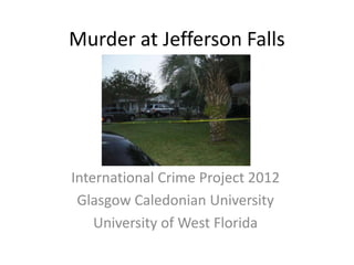 Murder at Jefferson Falls




International Crime Project 2012
 Glasgow Caledonian University
    University of West Florida
 
