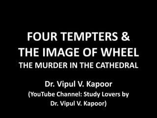 FOUR TEMPTERS &
THE IMAGE OF WHEEL
THE MURDER IN THE CATHEDRAL
Dr. Vipul V. Kapoor
(YouTube Channel: Study Lovers by
Dr. Vipul V. Kapoor)
 