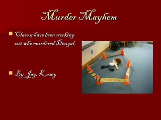 Murder Mayhem
   Class 5 have been working
    out who murdered Dougal.



   By Jay, Kasey
 