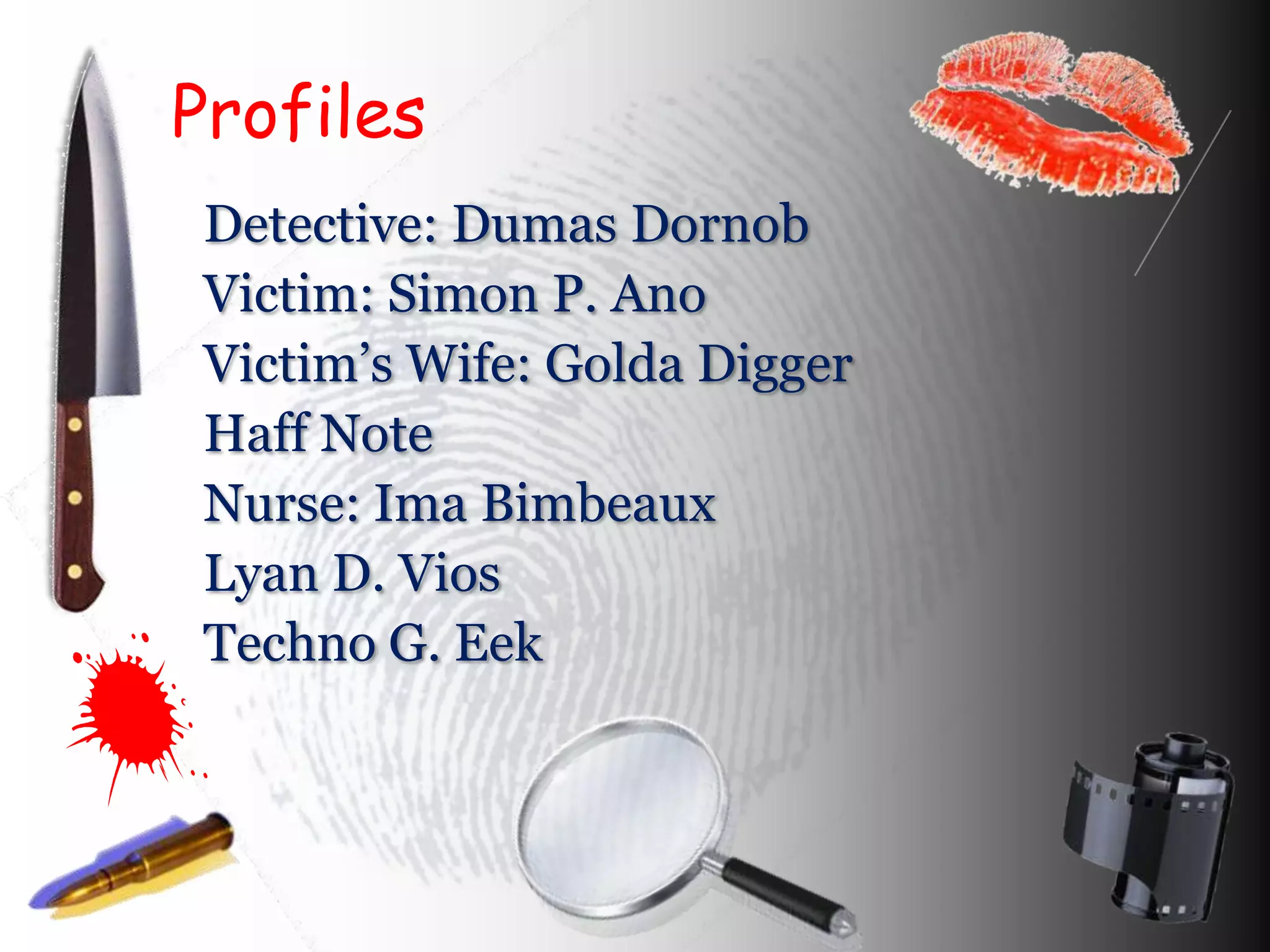 Profiles
Detective: Dumas Dornob
Victim: Simon P. Ano
Victim’s Wife: Golda Digger
Haff Note
Nurse: Ima Bimbeaux
Lyan D. Vios
Techno G. Eek
