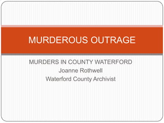 MURDEROUS OUTRAGE

MURDERS IN COUNTY WATERFORD
        Joanne Rothwell
    Waterford County Archivist
 