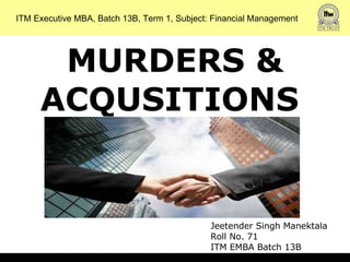 MURDERS & ACQUSITIONS  ITM Executive MBA, Batch 13B, Term 1, Subject: Financial Management Jeetender Singh Manektala Roll No. 71 ITM EMBA Batch 13B 