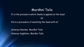 Murdhni Taila
It is the process in which Sneha is applied on the head
Or
Its is a procedure of anointing the head with oil
Acharya Charaka- Murdhni Taila
Acharya Vagbhata- Murdha Taila
 