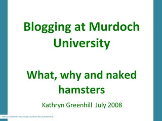 Blogging at Murdoch University What, why and naked hamsters Kathryn Greenhill  July 2008 Kathryn Greenhill  http://blogs.murdoch.edu.au/edtechkat 