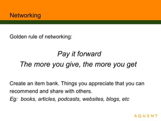 Networking
Golden rule of networking:
Pay it forward
The more you give, the more you get
Create an item bank. Things you appreciate that you can
recommend and share with others.
Eg: books, articles, podcasts, websites, blogs, etc
 