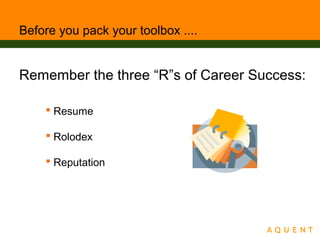 Before you pack your toolbox ....
Remember the three “R”s of Career Success:
 Resume
 Rolodex
 Reputation
 
