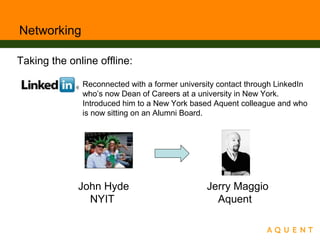 Networking
Taking the online offline:
Reconnected with a former university contact through LinkedIn
who’s now Dean of Careers at a university in New York.
Introduced him to a New York based Aquent colleague and who
is now sitting on an Alumni Board.
John Hyde Jerry Maggio
NYIT Aquent
 