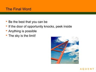 The Final Word
 Be the best that you can be
 If the door of opportunity knocks, peek inside
 Anything is possible
 The sky is the limit!
 