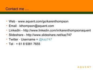 Contact me …
• Web – www.aquent.com/go/karenthompson
• Email – kthompson@aquent.com
• LinkedIn - http://www.linkedin.com/in/karenthompsonaquent
• Slideshare - http://www.slideshare.net/kaz747
• Twitter – Username = @kaz747
• Tel – + 61 8 9381 7655
 