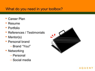 What do you need in your toolbox?
 Career Plan
 Resume
 Portfolio
 References / Testimonials
 Mentor(s)
 Personal brand
– Brand “You!”
 Networking
– Personal
– Social media
 