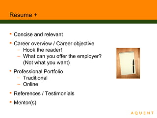 Resume +
 Concise and relevant
 Career overview / Career objective
– Hook the reader!
– What can you offer the employer?
(Not what you want)
 Professional Portfolio
– Traditional
– Online
 References / Testimonials
 Mentor(s)
 