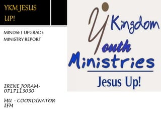 YKM JESUS
UP!
MINDSET UPGRADE
MINISTRY REPORT
IRENE JORAM-
0717113030
MU - COORDINATOR
IFM
 