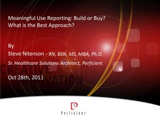 Meaningful Use Reporting: Build or Buy?
What is the Best Approach?


By
Steve Nitenson - RN, BSN, MS, MBA, Ph.D.
Sr. Healthcare Solutions Architect, Perficient

Oct 28th, 2011
 