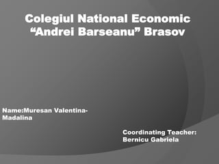 Colegiul National Economic
“Andrei Barseanu” Brasov
Name:Muresan Valentina-
Madalina
Coordinating Teacher:
Bernicu Gabriela
 
