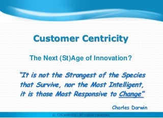Customer Centricity

   The Next (St)Age of Innovation?

“It is not the Strongest of the Species
that Survive, nor the Most Intelligent,
it is those Most Responsive to Change”
                                                    Charles Darwin
          © C3Centricity: All rights reserved
              © C3Centricity: All rights reserved
 