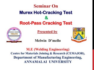 Seminar On
Murex Hot-Cracking Test
&
Root-Pass Cracking Test
Melwin D’mello
M.E (Welding Engineering)
Centre for Materials Joining & Research (CEMAJOR),
Department of Manufacturing Engineering,
ANNAMALAI UNIVERSITY
Presented by
 
